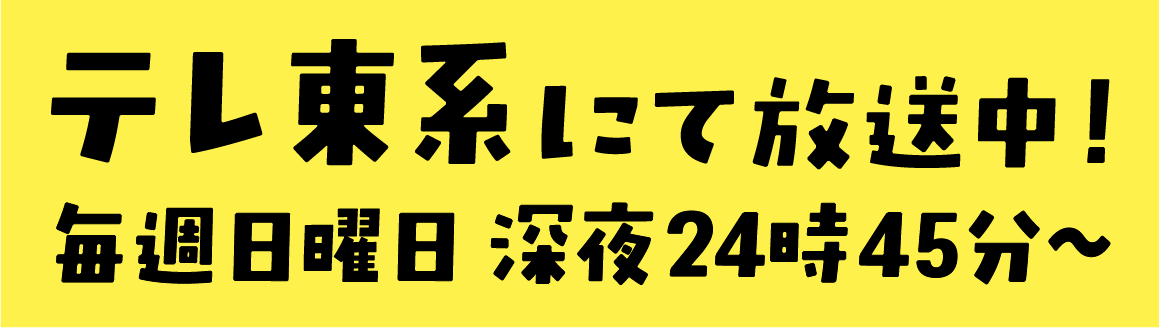 テレ東系にて放送中！ 毎週日曜日深夜24時45分～